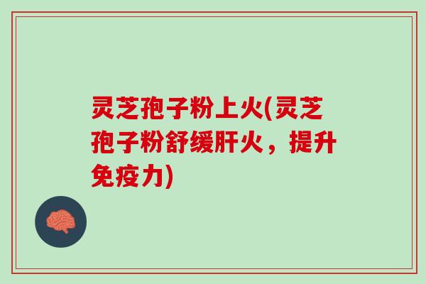 灵芝孢子粉上火(灵芝孢子粉舒缓肝火，提升免疫力)