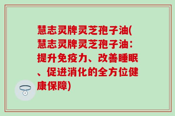 慧志灵牌灵芝孢子油(慧志灵牌灵芝孢子油：提升免疫力、改善睡眠、促进消化的全方位健康保障)