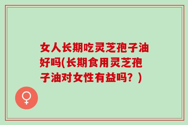 女人长期吃灵芝孢子油好吗(长期食用灵芝孢子油对女性有益吗？)