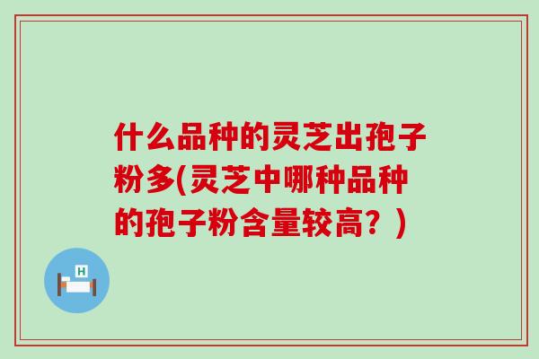 什么品种的灵芝出孢子粉多(灵芝中哪种品种的孢子粉含量较高？)