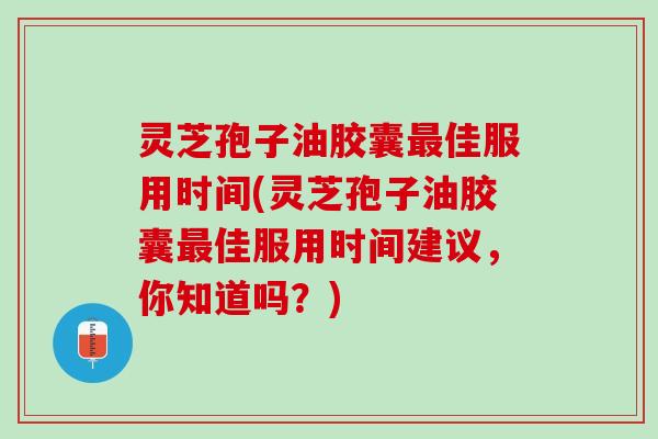 灵芝孢子油胶囊最佳服用时间(灵芝孢子油胶囊最佳服用时间建议，你知道吗？)
