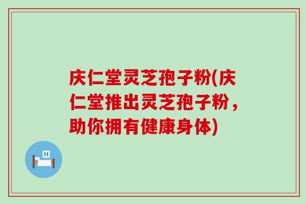 庆仁堂灵芝孢子粉(庆仁堂推出灵芝孢子粉，助你拥有健康身体)