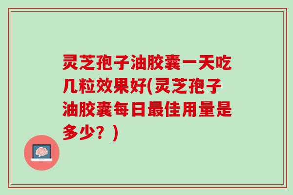灵芝孢子油胶囊一天吃几粒效果好(灵芝孢子油胶囊每日最佳用量是多少？)