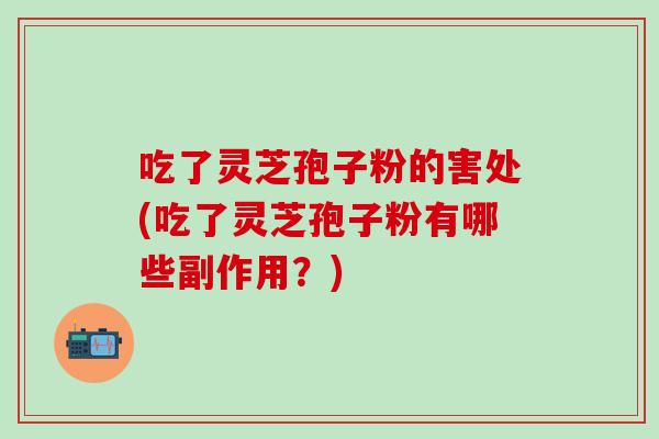 吃了灵芝孢子粉的害处(吃了灵芝孢子粉有哪些副作用？)
