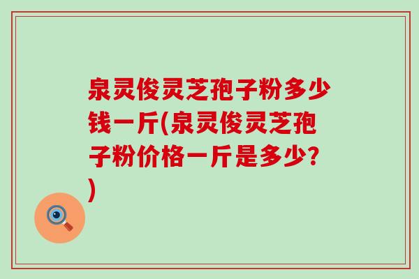 泉灵俊灵芝孢子粉多少钱一斤(泉灵俊灵芝孢子粉价格一斤是多少?) 泉灵俊灵芝孢子粉多少钱一斤(泉灵俊灵芝孢子粉价格一斤是多少?)