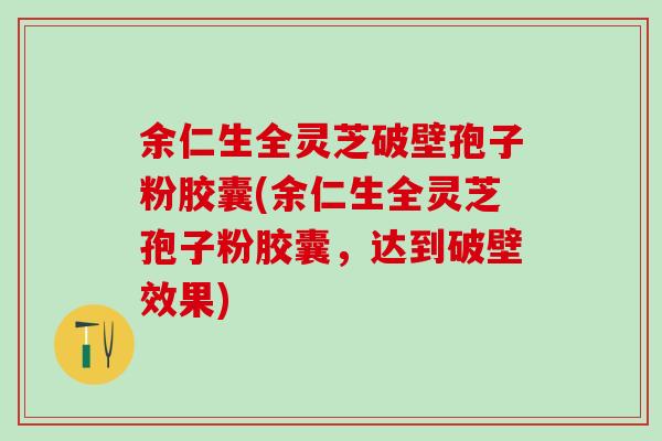余仁生全灵芝破壁孢子粉胶囊(余仁生全灵芝孢子粉胶囊，达到破壁效果)