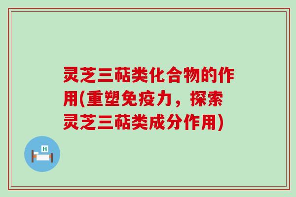 灵芝三萜类化合物的作用(重塑免疫力，探索灵芝三萜类成分作用)