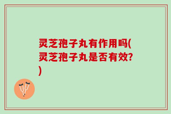 灵芝孢子丸有作用吗(灵芝孢子丸是否有效？)