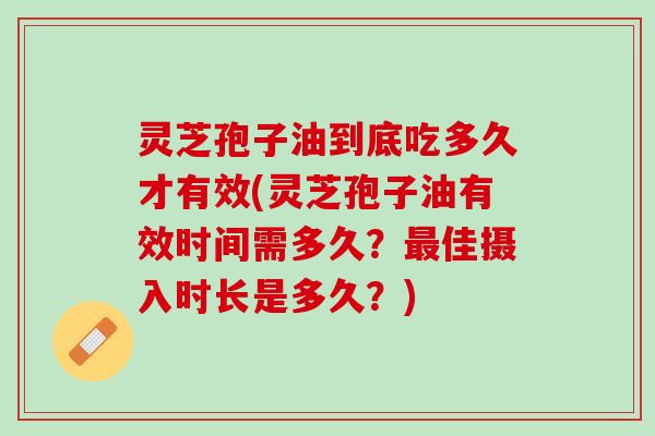 灵芝孢子油到底吃多久才有效(灵芝孢子油有效时间需多久？最佳摄入时长是多久？)