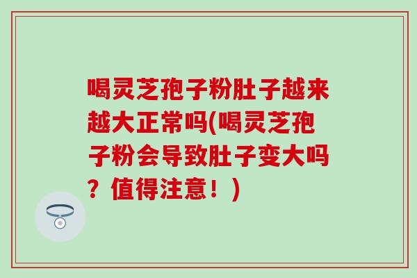 喝灵芝孢子粉肚子越来越大正常吗(喝灵芝孢子粉会导致肚子变大吗？值得注意！)