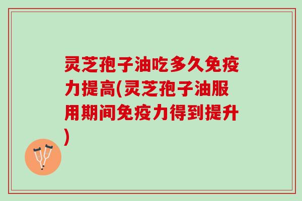 灵芝孢子油吃多久免疫力提高(灵芝孢子油服用期间免疫力得到提升)