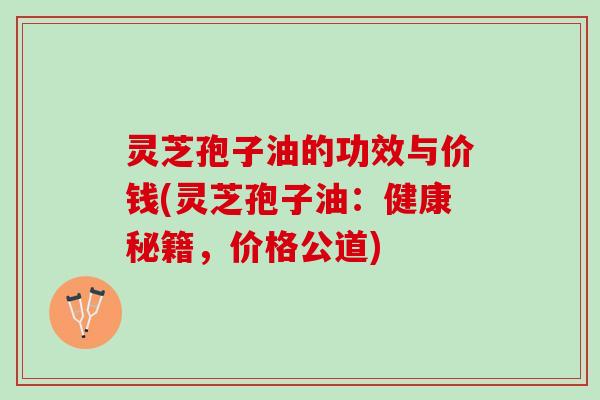 灵芝孢子油的功效与价钱(灵芝孢子油：健康秘籍，价格公道)