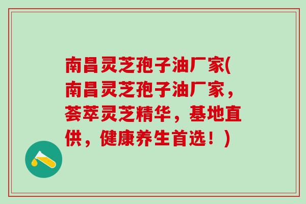 南昌灵芝孢子油厂家(南昌灵芝孢子油厂家，荟萃灵芝精华，基地直供，健康养生首选！)