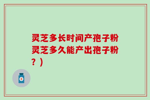 灵芝多长时间产孢子粉灵芝多久能产出孢子粉？)