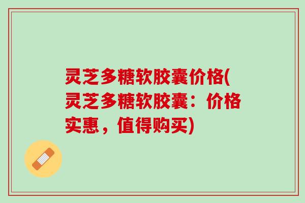 灵芝多糖软胶囊价格(灵芝多糖软胶囊：价格实惠，值得购买)