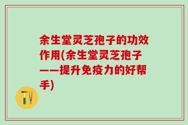 余生堂灵芝孢子的功效作用(余生堂灵芝孢子——提升免疫力的好帮手)