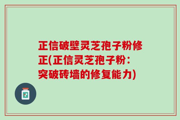 正信破壁灵芝孢子粉修正(正信灵芝孢子粉：突破砖墙的修复能力)