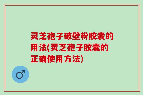 灵芝孢子破壁粉胶囊的用法(灵芝孢子胶囊的正确使用方法)