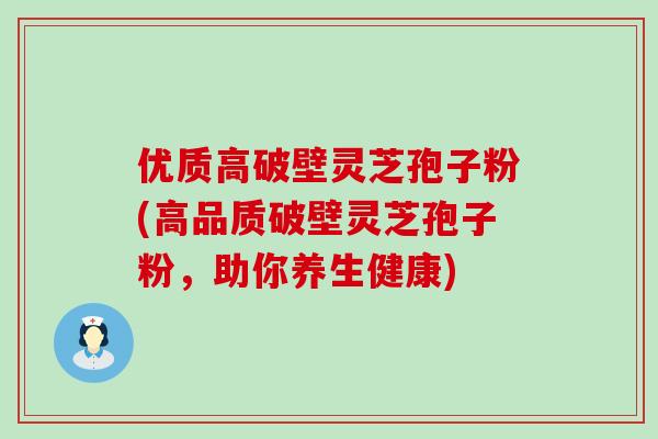 优质高破壁灵芝孢子粉(高品质破壁灵芝孢子粉，助你养生健康)