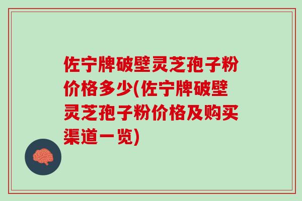 佐宁牌破壁灵芝孢子粉价格多少(佐宁牌破壁灵芝孢子粉价格及购买渠道一览)