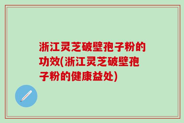 浙江灵芝破壁孢子粉的功效(浙江灵芝破壁孢子粉的健康益处)