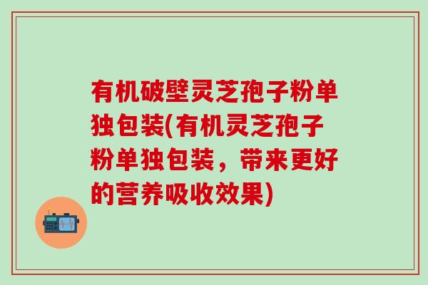 有机破壁灵芝孢子粉单独包装(有机灵芝孢子粉单独包装，带来更好的营养吸收效果)