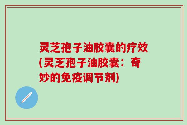 灵芝孢子油胶囊的疗效(灵芝孢子油胶囊：奇妙的免疫调节剂)