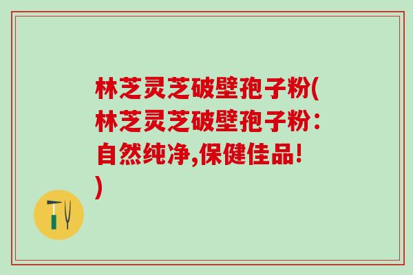 林芝灵芝破壁孢子粉(林芝灵芝破壁孢子粉：自然纯净,保健佳品!)