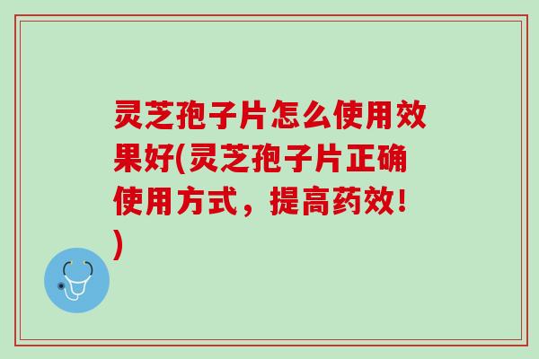 灵芝孢子片怎么使用效果好(灵芝孢子片正确使用方式，提高药效！)