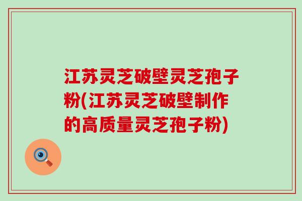 江苏灵芝破壁灵芝孢子粉(江苏灵芝破壁制作的高质量灵芝孢子粉)