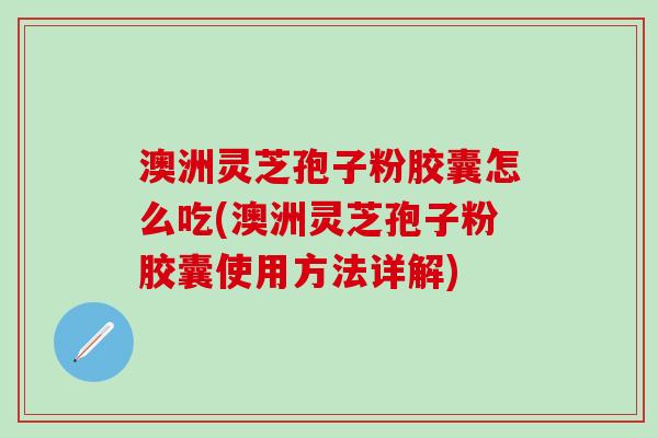 澳洲灵芝孢子粉胶囊怎么吃(澳洲灵芝孢子粉胶囊使用方法详解)