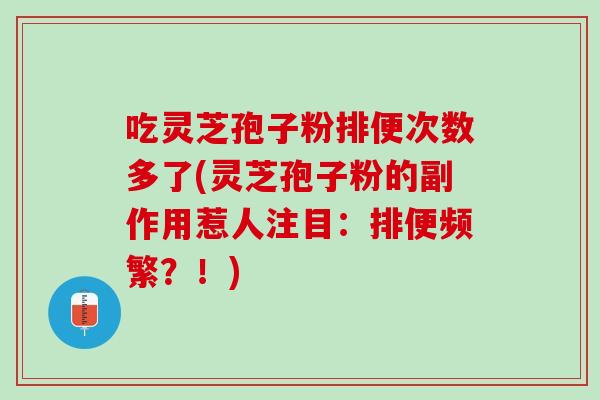 吃灵芝孢子粉排便次数多了(灵芝孢子粉的副作用惹人注目：排便频繁？！)