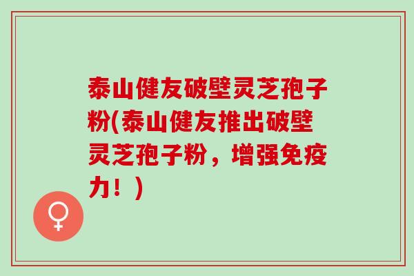 泰山健友破壁灵芝孢子粉(泰山健友推出破壁灵芝孢子粉，增强免疫力！)