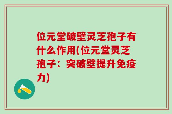 位元堂破壁灵芝孢子有什么作用(位元堂灵芝孢子：突破壁提升免疫力)