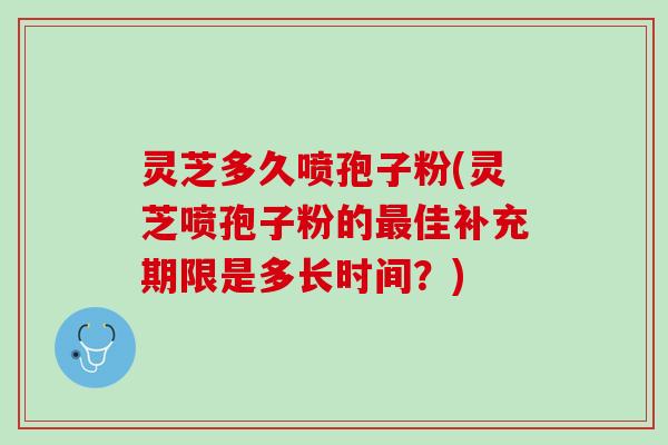 灵芝多久喷孢子粉(灵芝喷孢子粉的最佳补充期限是多长时间？)