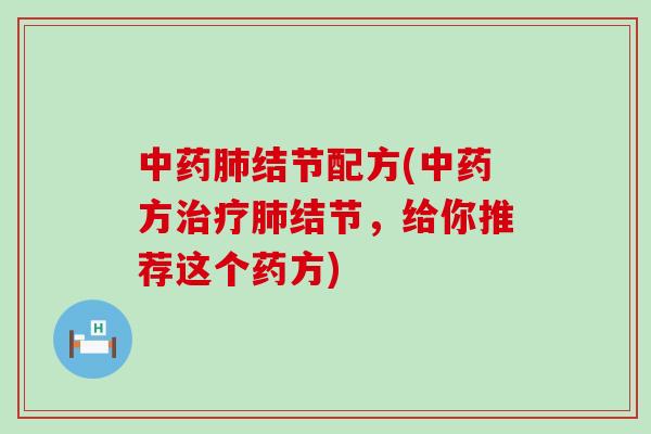 中药肺结节配方(中药方治疗肺结节，给你推荐这个药方)