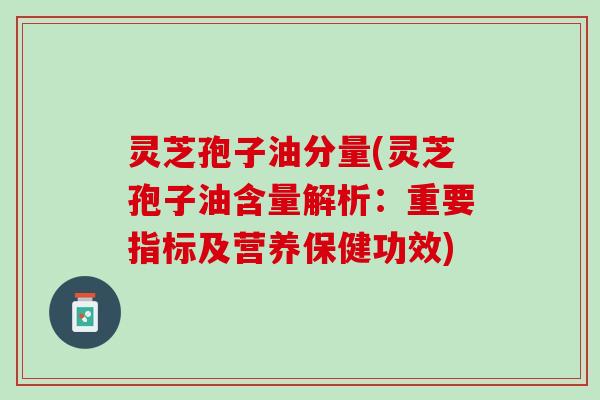 灵芝孢子油分量(灵芝孢子油含量解析：重要指标及营养保健功效)