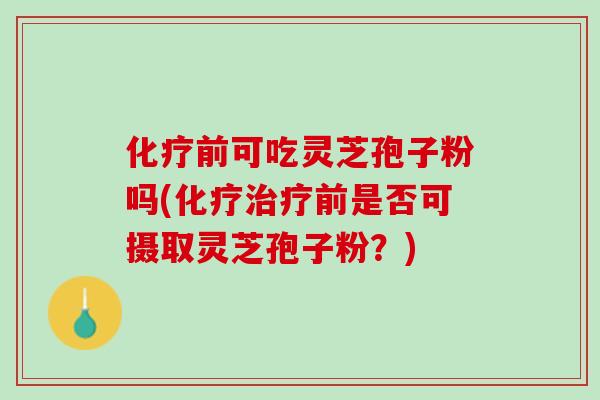 化疗前可吃灵芝孢子粉吗(化疗治疗前是否可摄取灵芝孢子粉？)
