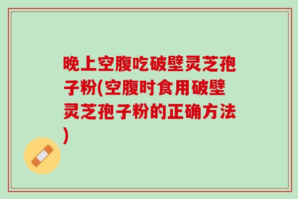 晚上空腹吃破壁灵芝孢子粉(空腹时食用破壁灵芝孢子粉的正确方法)