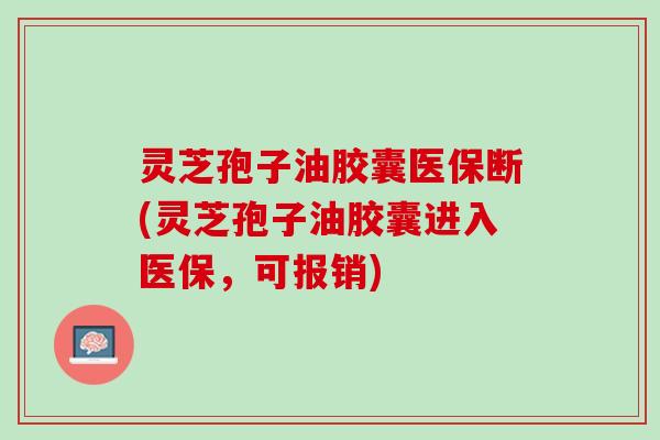 灵芝孢子油胶囊医保断(灵芝孢子油胶囊进入医保，可报销)
