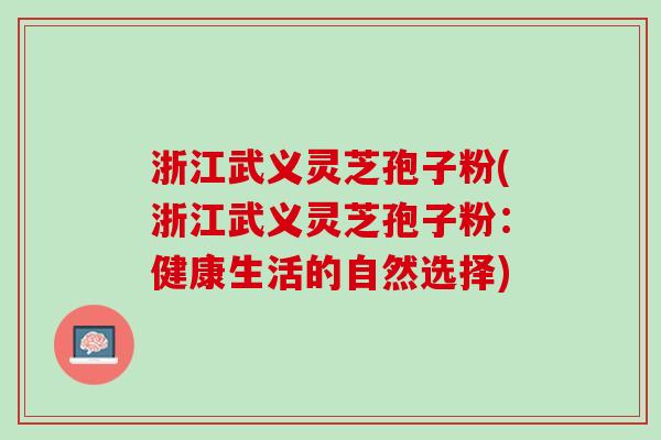 浙江武义灵芝孢子粉(浙江武义灵芝孢子粉：健康生活的自然选择)