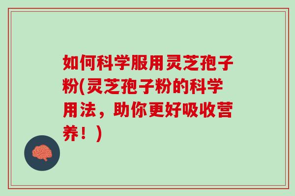 如何科学服用灵芝孢子粉(灵芝孢子粉的科学用法，助你更好吸收营养！)