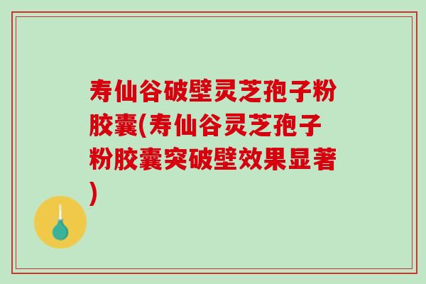 寿仙谷破壁灵芝孢子粉胶囊(寿仙谷灵芝孢子粉胶囊突破壁效果显著)