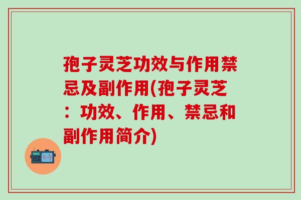 孢子灵芝功效与作用禁忌及副作用(孢子灵芝：功效、作用、禁忌和副作用简介)