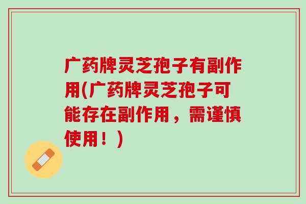 广药牌灵芝孢子有副作用(广药牌灵芝孢子可能存在副作用，需谨慎使用！)
