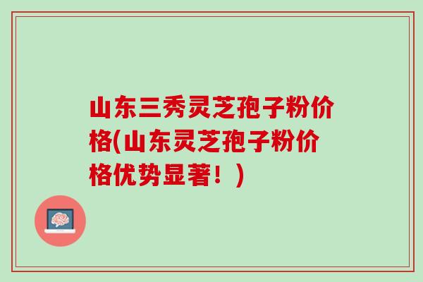 山东三秀灵芝孢子粉价格(山东灵芝孢子粉价格优势显著！)