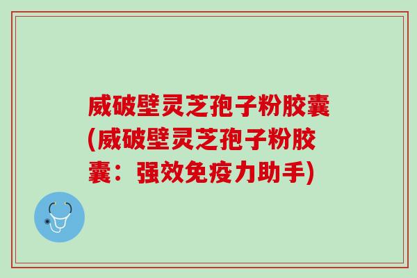 威破壁灵芝孢子粉胶囊(威破壁灵芝孢子粉胶囊：强效免疫力助手)