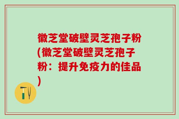 徽芝堂破壁灵芝孢子粉(徽芝堂破壁灵芝孢子粉：提升免疫力的佳品)