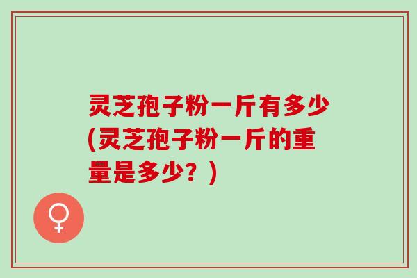 灵芝孢子粉一斤有多少(灵芝孢子粉一斤的重量是多少?) 灵芝孢子粉一斤有多少(灵芝孢子粉一斤的重量是多少?)
