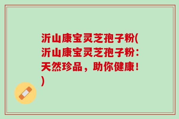 沂山康宝灵芝孢子粉(沂山康宝灵芝孢子粉：天然珍品，助你健康！)